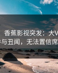 【爆料】香蕉影视突发：大V在昨晚被曝曾参与丑闻，无法置信席卷全网