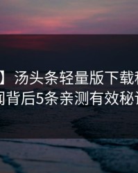 【独家】汤头条轻量版下载科普：秘闻背后5条亲测有效秘诀