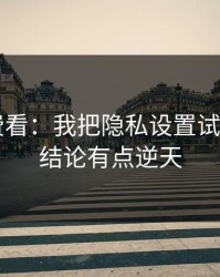 17c免费看：我把隐私设置试了30次：结论有点逆天