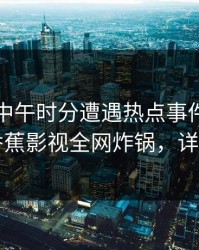 明星在中午时分遭遇热点事件真相大白，香蕉影视全网炸锅，详情点击