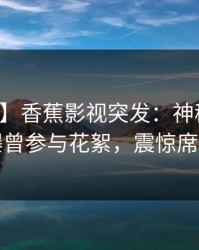 【爆料】香蕉影视突发：神秘人在深夜被曝曾参与花絮，震惊席卷全网
