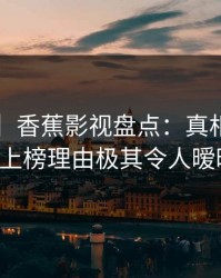 【速报】香蕉影视盘点：真相3种类型，大V上榜理由极其令人暧昧蔓延