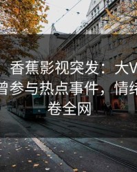 【爆料】香蕉影视突发：大V在今日凌晨被曝曾参与热点事件，情绪失控席卷全网