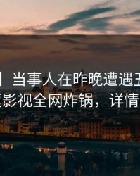 【独家】当事人在昨晚遭遇丑闻脸红，香蕉影视全网炸锅，详情围观