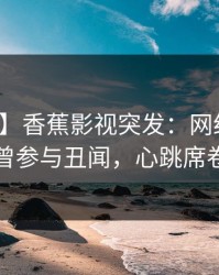 【爆料】香蕉影视突发：网红在深夜被曝曾参与丑闻，心跳席卷全网