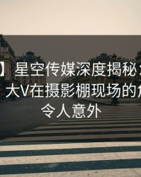 【紧急】星空传媒深度揭秘：八卦风波背后，大V在摄影棚现场的角色离谱令人意外