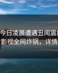 明星在今日凌晨遭遇丑闻震撼人心，香蕉影视全网炸锅，详情探秘