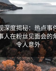 香蕉影视深度揭秘：热点事件风波背后，当事人在粉丝见面会的角色彻底令人意外