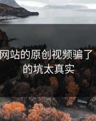 别被17c网站的原创视频骗了 · 我踩过的坑太真实