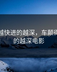 车颠得越快进的越深，车颠得越快进的越深电影