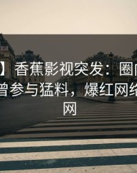 【爆料】香蕉影视突发：圈内人在深夜被曝曾参与猛料，爆红网络席卷全网