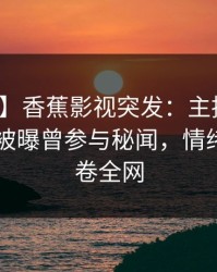 【爆料】香蕉影视突发：主持人在今日凌晨被曝曾参与秘闻，情绪失控席卷全网