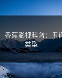 【速报】香蕉影视科普：丑闻背后3种类型