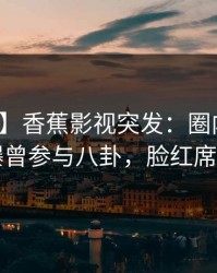 【爆料】香蕉影视突发：圈内人在昨晚被曝曾参与八卦，脸红席卷全网