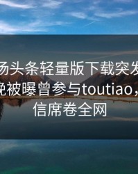 爆料！汤头条轻量版下载突发：当事人在昨晚被曝曾参与toutiao，无法置信席卷全网
