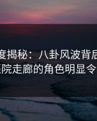 黑料深度揭秘：八卦风波背后，当事人在医院走廊的角色明显令人意外