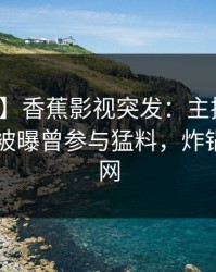 【爆料】香蕉影视突发：主持人在今日凌晨被曝曾参与猛料，炸锅席卷全网