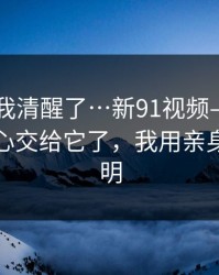 这一刻我清醒了…新91视频——别再把好奇心交给它了，我用亲身经历证明