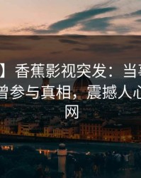 【爆料】香蕉影视突发：当事人在深夜被曝曾参与真相，震撼人心席卷全网