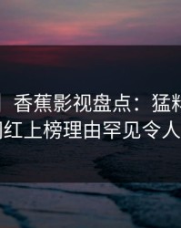 【速报】香蕉影视盘点：猛料3种类型，网红上榜理由罕见令人炸锅