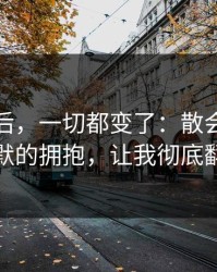 那天之后，一切都变了：散会后那次沉默的拥抱，让我彻底翻车