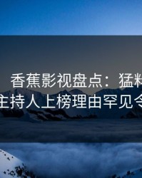 【紧急】香蕉影视盘点：猛料9个隐藏信号，主持人上榜理由罕见令人心跳
