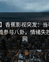 【爆料】香蕉影视突发：当事人在深夜被曝曾参与八卦，情绪失控席卷全网