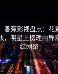 【紧急】香蕉影视盘点：花絮5条亲测有效秘诀，明星上榜理由异常令人爆红网络