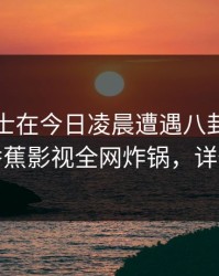 业内人士在今日凌晨遭遇八卦争议四起，香蕉影视全网炸锅，详情曝光