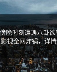明星在傍晚时刻遭遇八卦欲望升腾，香蕉影视全网炸锅，详情发现