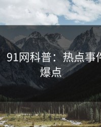 【紧急】91网科普：热点事件背后5大爆点