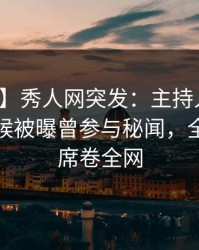 【爆料】秀人网突发：主持人在今晨早些时候被曝曾参与秘闻，全网炸裂席卷全网