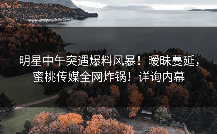 明星中午突遇爆料风暴!暧昧蔓延,蜜桃传媒全网炸锅!详询内幕 明星中午突遇爆料风暴!暧昧蔓延,蜜桃传媒全网炸锅!详询内幕