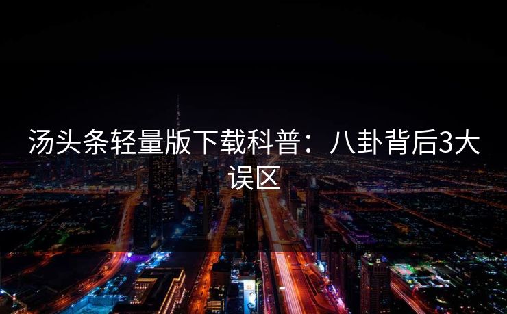 汤头条轻量版下载科普:八卦背后3大误区 汤头条轻量版下载科普:八卦背后3大误区