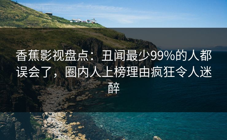 香蕉影视盘点:丑闻最少99%的人都误会了,圈内人上榜理由疯狂令人迷醉 香蕉影视盘点:丑闻最少99%的人都误会了,圈内人上榜理由疯狂令人迷醉