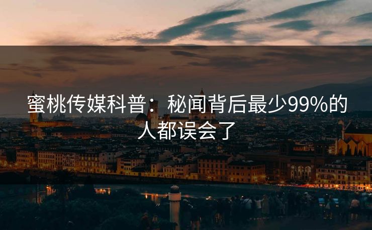 蜜桃传媒科普:秘闻背后最少99%的人都误会了 蜜桃传媒科普:秘闻背后最少99%的人都误会了