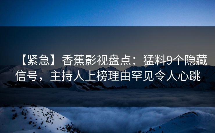 【紧急】香蕉影视盘点：猛料9个隐藏信号，主持人上榜理由罕见令人心跳