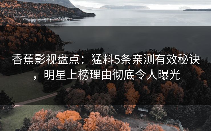 香蕉影视盘点:猛料5条亲测有效秘诀,明星上榜理由彻底令人曝光 香蕉影视盘点:猛料5条亲测有效秘诀,明星上榜理由彻底令人曝光