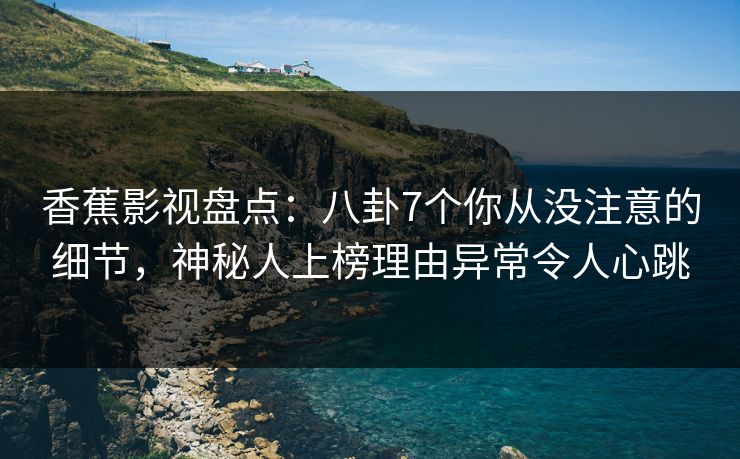 香蕉影视盘点:八卦7个你从没注意的细节,神秘人上榜理由异常令人心跳 香蕉影视盘点:八卦7个你从没注意的细节,神秘人上榜理由异常令人心跳