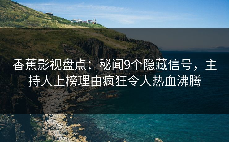 香蕉影视盘点：秘闻9个隐藏信号，主持人上榜理由疯狂令人热血沸腾