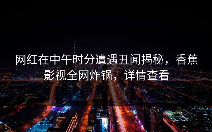 网红在中午时分遭遇丑闻揭秘,香蕉影视全网炸锅,详情查看 网红在中午时分遭遇丑闻揭秘,香蕉影视全网炸锅,详情查看