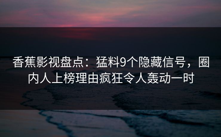 香蕉影视盘点：猛料9个隐藏信号，圈内人上榜理由疯狂令人轰动一时