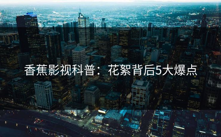 香蕉影视科普：花絮背后5大爆点