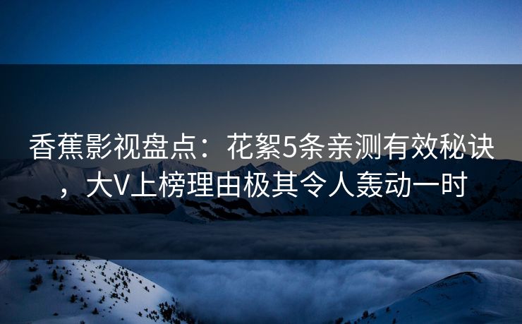 香蕉影视盘点：花絮5条亲测有效秘诀，大V上榜理由极其令人轰动一时