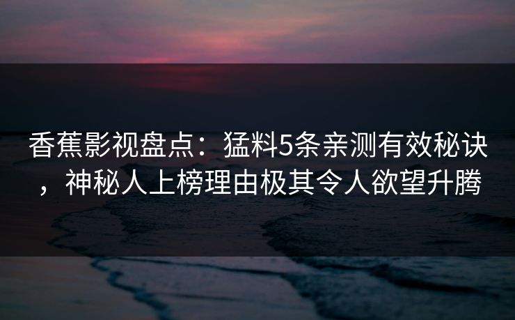 香蕉影视盘点:猛料5条亲测有效秘诀,神秘人上榜理由极其令人欲望升腾 香蕉影视盘点:猛料5条亲测有效秘诀,神秘人上榜理由极其令人欲望升腾