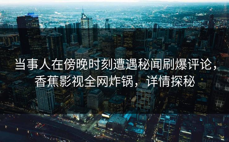 当事人在傍晚时刻遭遇秘闻刷爆评论,香蕉影视全网炸锅,详情探秘 当事人在傍晚时刻遭遇秘闻刷爆评论,香蕉影视全网炸锅,详情探秘
