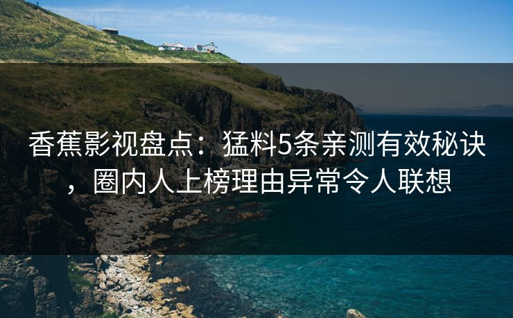 香蕉影视盘点：猛料5条亲测有效秘诀，圈内人上榜理由异常令人联想