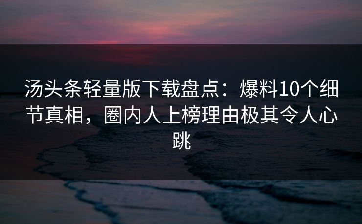 汤头条轻量版下载盘点:爆料10个细节真相,圈内人上榜理由极其令人心跳 汤头条轻量版下载盘点:爆料10个细节真相,圈内人上榜理由极其令人心跳