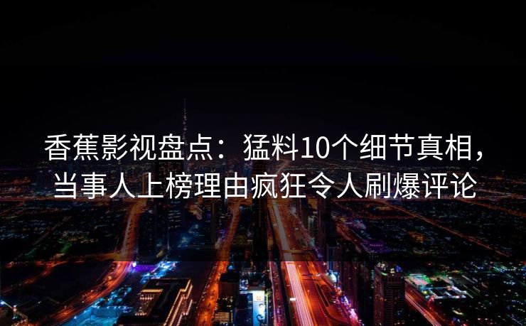 香蕉影视盘点:猛料10个细节真相,当事人上榜理由疯狂令人刷爆评论 香蕉影视盘点:猛料10个细节真相,当事人上榜理由疯狂令人刷爆评论