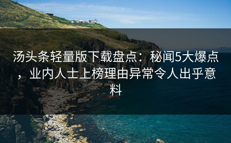 汤头条轻量版下载盘点：秘闻5大爆点，业内人士上榜理由异常令人出乎意料